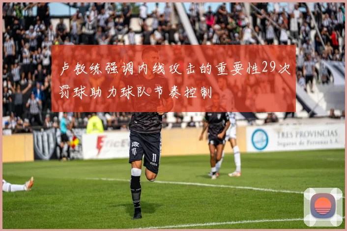卢教练强调内线攻击的重要性29次罚球助力球队节奏控制