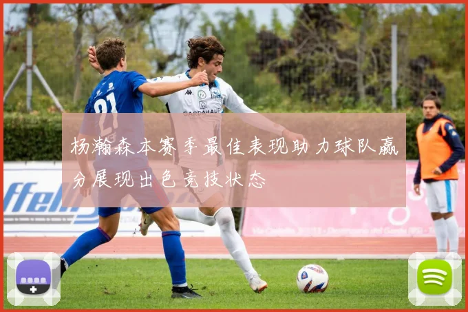 杨瀚森本赛季最佳表现助力球队赢分展现出色竞技状态