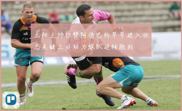 太阳主帅称赞阿德巴约早早进入状态关键三分助力球队逆转胜利