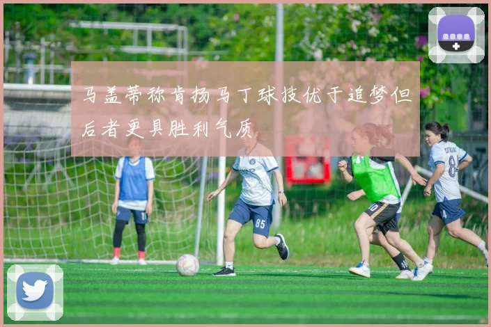 马盖蒂称肯扬马丁球技优于追梦但后者更具胜利气质
