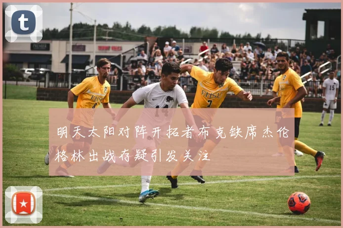 明天太阳对阵开拓者布克缺席杰伦格林出战存疑引发关注