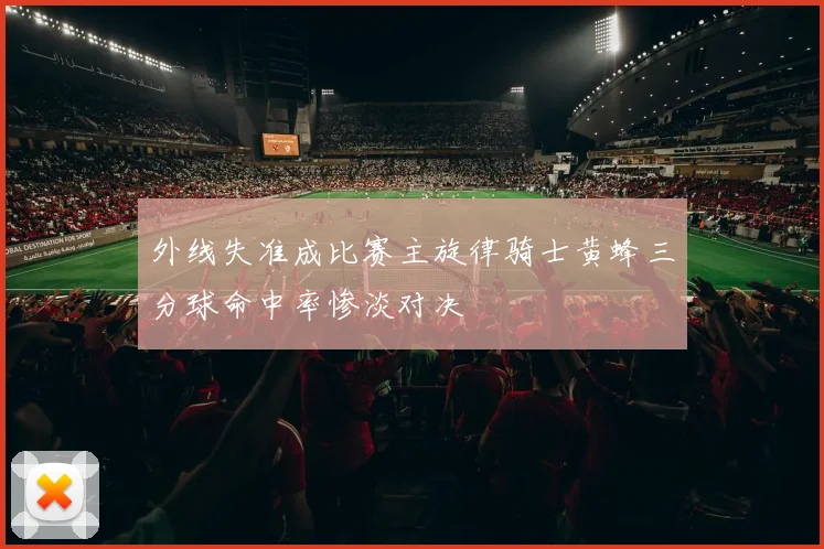 外线失准成比赛主旋律骑士黄蜂三分球命中率惨淡对决