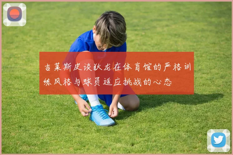 吉莱斯皮谈狄龙在体育馆的严格训练风格与球员适应挑战的心态