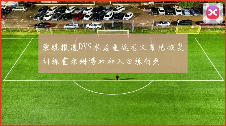 意媒报道DV9术后重返尤文基地恢复训练霍尔姆博加加入合练行列