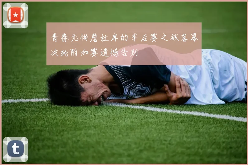 青春无悔詹杜库的季后赛之旅落幕次轮附加赛遗憾告别