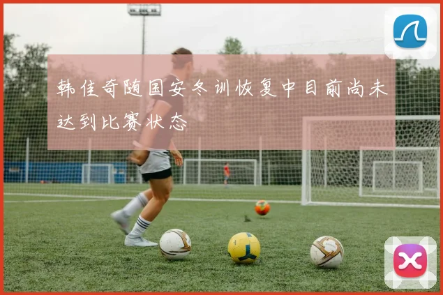 韩佳奇随国安冬训恢复中目前尚未达到比赛状态