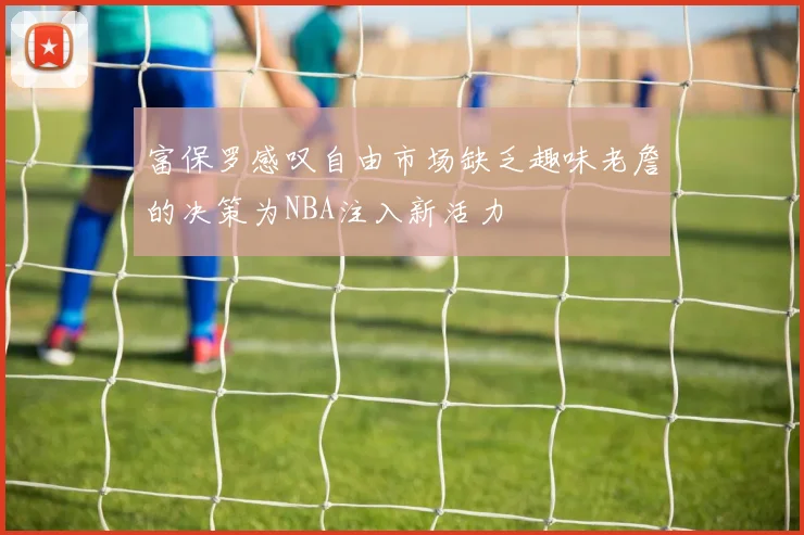 富保罗感叹自由市场缺乏趣味老詹的决策为NBA注入新活力