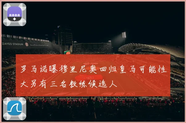 罗马诺曝穆里尼奥回归皇马可能性大另有三名教练候选人