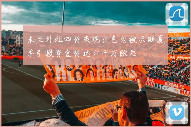 米兰外租四将表现出色或被买断夏季引援资金将达六千万欧元