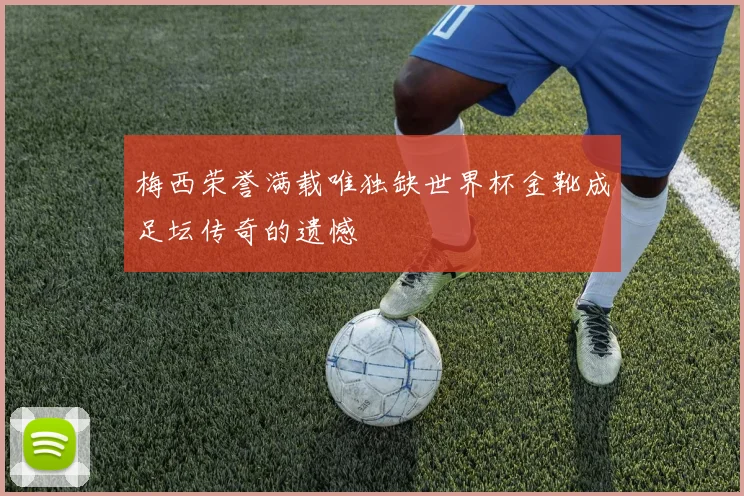 梅西荣誉满载唯独缺世界杯金靴成足坛传奇的遗憾