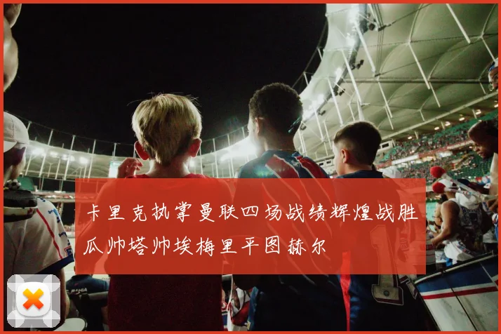 卡里克执掌曼联四场战绩辉煌战胜瓜帅塔帅埃梅里平图赫尔