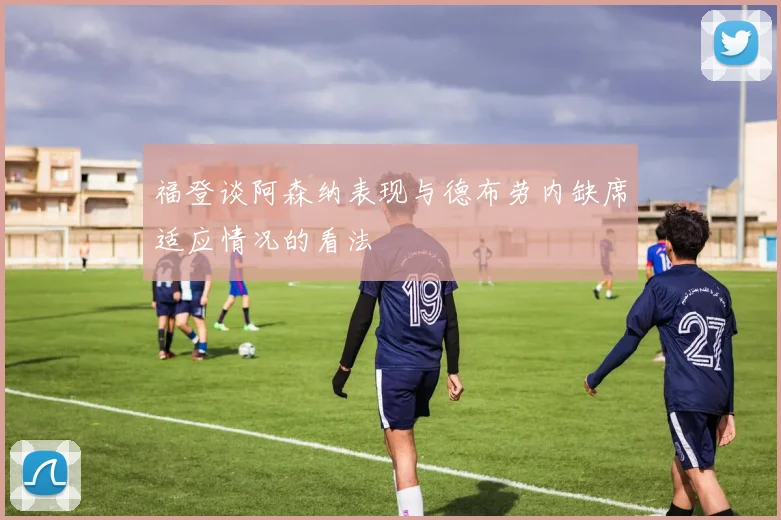 福登谈阿森纳表现与德布劳内缺席适应情况的看法