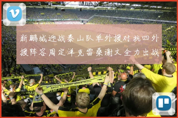 新鹏城迎战泰山队单外援对抗四外援阵容周定洋克雷桑谢文全力出战