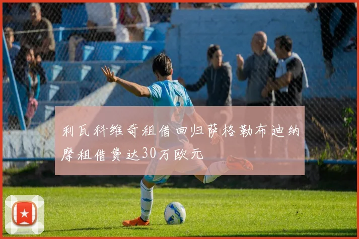 利瓦科维奇租借回归萨格勒布迪纳摩租借费达30万欧元