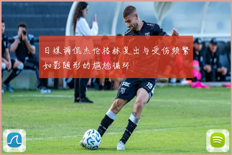 日媒调侃杰伦格林复出与受伤频繁如影随形的尴尬循环