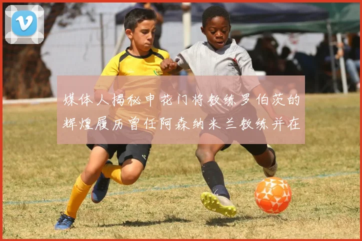 媒体人揭秘申花门将教练罗伯茨的辉煌履历曾任阿森纳米兰教练并在华夏执教
