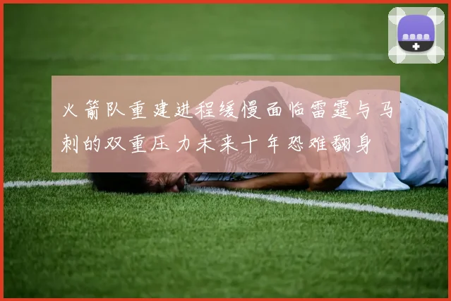火箭队重建进程缓慢面临雷霆与马刺的双重压力未来十年恐难翻身